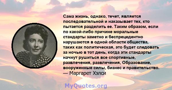 Сама жизнь, однако, течет, является последовательной и наказывает тех, кто пытается разделить ее. Таким образом, если по какой-либо причине моральные стандарты заметно и беспрецедентно нарушаются в одной области