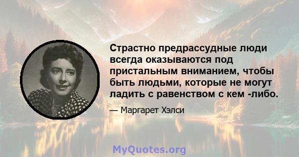 Страстно предрассудные люди всегда оказываются под пристальным вниманием, чтобы быть людьми, которые не могут ладить с равенством с кем -либо.