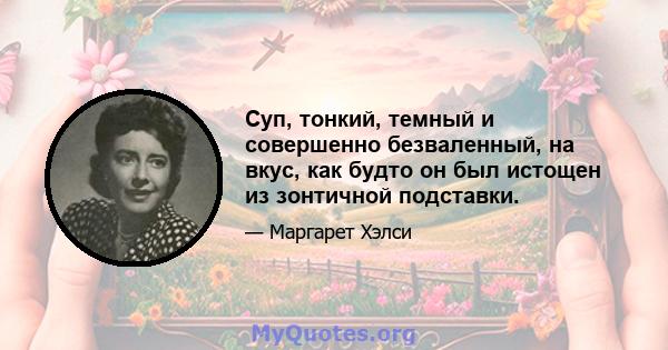 Суп, тонкий, темный и совершенно безваленный, на вкус, как будто он был истощен из зонтичной подставки.