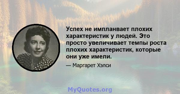 Успех не импланвает плохих характеристик у людей. Это просто увеличивает темпы роста плохих характеристик, которые они уже имели.