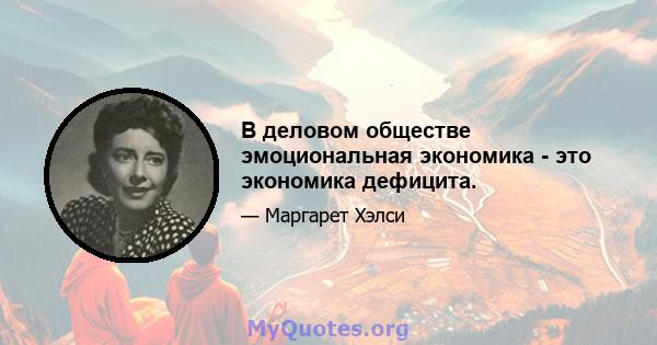 В деловом обществе эмоциональная экономика - это экономика дефицита.