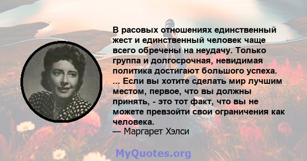 В расовых отношениях единственный жест и единственный человек чаще всего обречены на неудачу. Только группа и долгосрочная, невидимая политика достигают большого успеха. ... Если вы хотите сделать мир лучшим местом,