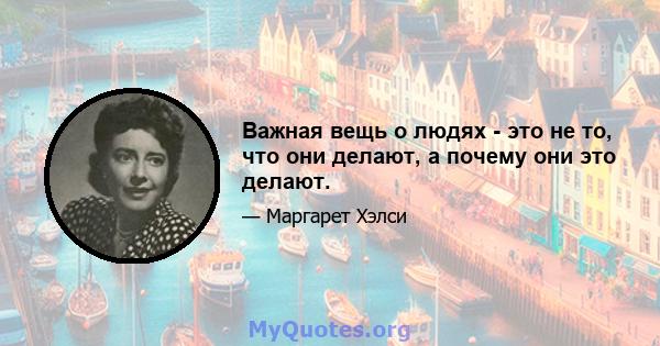 Важная вещь о людях - это не то, что они делают, а почему они это делают.