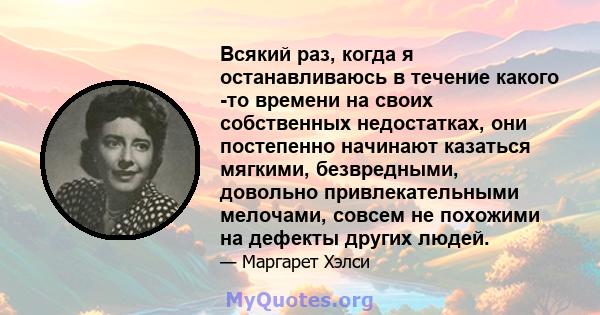 Всякий раз, когда я останавливаюсь в течение какого -то времени на своих собственных недостатках, они постепенно начинают казаться мягкими, безвредными, довольно привлекательными мелочами, совсем не похожими на дефекты