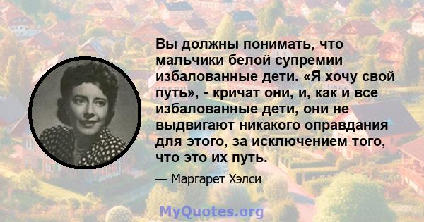 Вы должны понимать, что мальчики белой супремии избалованные дети. «Я хочу свой путь», - кричат ​​они, и, как и все избалованные дети, они не выдвигают никакого оправдания для этого, за исключением того, что это их путь.