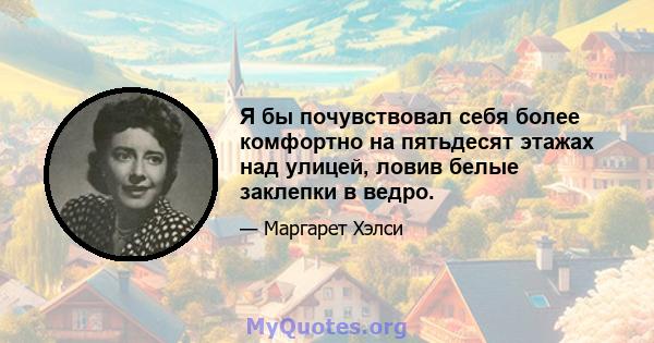 Я бы почувствовал себя более комфортно на пятьдесят этажах над улицей, ловив белые заклепки в ведро.