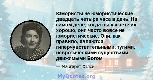 Юмористы не юмористические двадцать четыре часа в день. На самом деле, когда вы узнаете их хорошо, они часто вовсе не юмористические. Они, как правило, являются гиперчувствительными, тугими, невротическими существами,