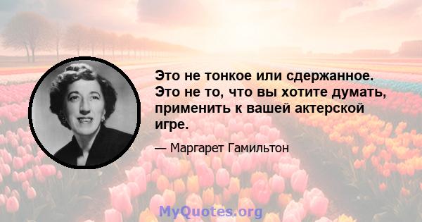 Это не тонкое или сдержанное. Это не то, что вы хотите думать, применить к вашей актерской игре.