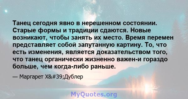 Танец сегодня явно в нерешенном состоянии. Старые формы и традиции сдаются. Новые возникают, чтобы занять их место. Время перемен представляет собой запутанную картину. То, что есть изменения, является доказательством