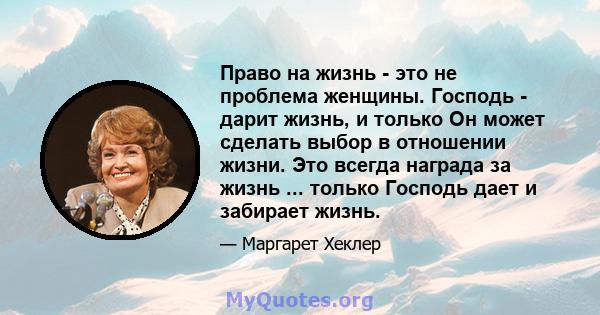 Право на жизнь - это не проблема женщины. Господь - дарит жизнь, и только Он может сделать выбор в отношении жизни. Это всегда награда за жизнь ... только Господь дает и забирает жизнь.