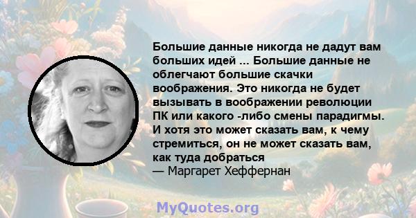 Большие данные никогда не дадут вам больших идей ... Большие данные не облегчают большие скачки воображения. Это никогда не будет вызывать в воображении революции ПК или какого -либо смены парадигмы. И хотя это может