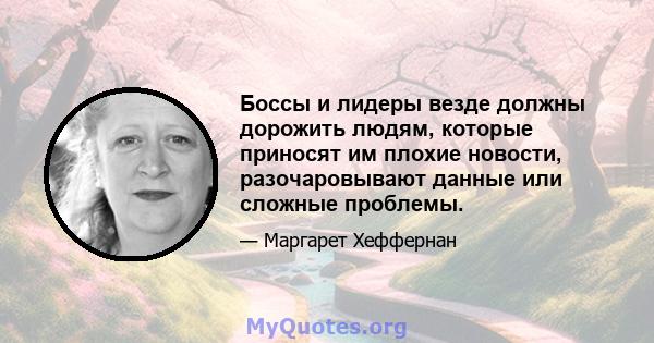 Боссы и лидеры везде должны дорожить людям, которые приносят им плохие новости, разочаровывают данные или сложные проблемы.