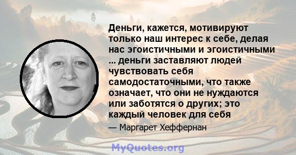 Деньги, кажется, мотивируют только наш интерес к себе, делая нас эгоистичными и эгоистичными ... деньги заставляют людей чувствовать себя самодостаточными, что также означает, что они не нуждаются или заботятся о