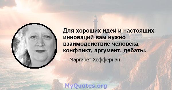 Для хороших идей и настоящих инноваций вам нужно взаимодействие человека, конфликт, аргумент, дебаты.