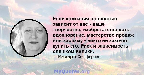 Если компания полностью зависит от вас - ваше творчество, изобретательность, вдохновение, мастерство продаж или харизму - никто не захочет купить его. Риск и зависимость слишком велики.