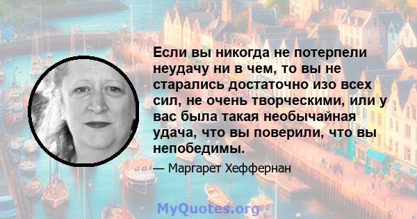 Если вы никогда не потерпели неудачу ни в чем, то вы не старались достаточно изо всех сил, не очень творческими, или у вас была такая необычайная удача, что вы поверили, что вы непобедимы.