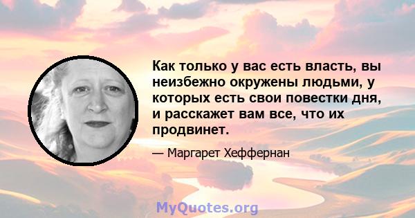 Как только у вас есть власть, вы неизбежно окружены людьми, у которых есть свои повестки дня, и расскажет вам все, что их продвинет.