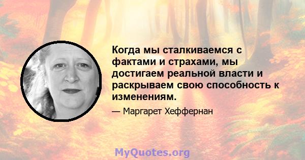 Когда мы сталкиваемся с фактами и страхами, мы достигаем реальной власти и раскрываем свою способность к изменениям.