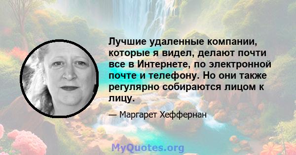 Лучшие удаленные компании, которые я видел, делают почти все в Интернете, по электронной почте и телефону. Но они также регулярно собираются лицом к лицу.