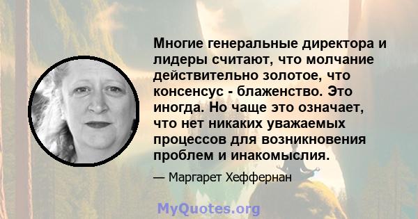 Многие генеральные директора и лидеры считают, что молчание действительно золотое, что консенсус - блаженство. Это иногда. Но чаще это означает, что нет никаких уважаемых процессов для возникновения проблем и