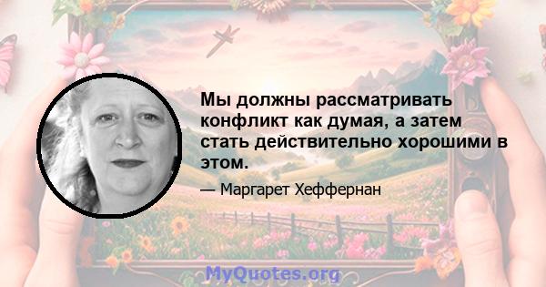 Мы должны рассматривать конфликт как думая, а затем стать действительно хорошими в этом.