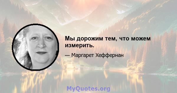 Мы дорожим тем, что можем измерить.