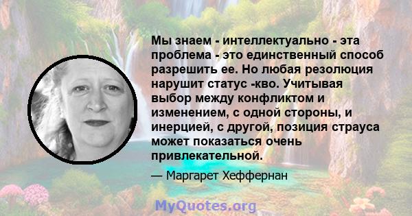 Мы знаем - интеллектуально - эта проблема - это единственный способ разрешить ее. Но любая резолюция нарушит статус -кво. Учитывая выбор между конфликтом и изменением, с одной стороны, и инерцией, с другой, позиция