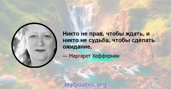 Никто не прав, чтобы ждать, и никто не судьба, чтобы сделать ожидание.