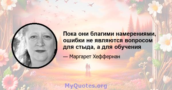 Пока они благими намерениями, ошибки не являются вопросом для стыда, а для обучения