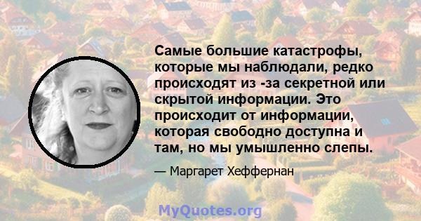 Самые большие катастрофы, которые мы наблюдали, редко происходят из -за секретной или скрытой информации. Это происходит от информации, которая свободно доступна и там, но мы умышленно слепы.