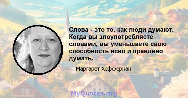 Слова - это то, как люди думают. Когда вы злоупотребляете словами, вы уменьшаете свою способность ясно и правдиво думать.