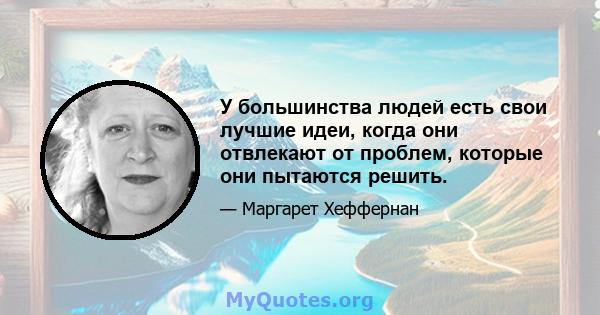 У большинства людей есть свои лучшие идеи, когда они отвлекают от проблем, которые они пытаются решить.