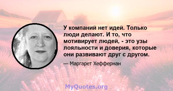 У компаний нет идей. Только люди делают. И то, что мотивирует людей, - это узы лояльности и доверия, которые они развивают друг с другом.