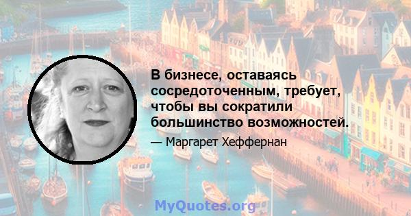 В бизнесе, оставаясь сосредоточенным, требует, чтобы вы сократили большинство возможностей.