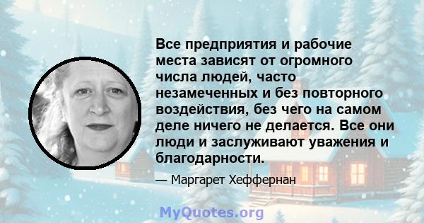 Все предприятия и рабочие места зависят от огромного числа людей, часто незамеченных и без повторного воздействия, без чего на самом деле ничего не делается. Все они люди и заслуживают уважения и благодарности.