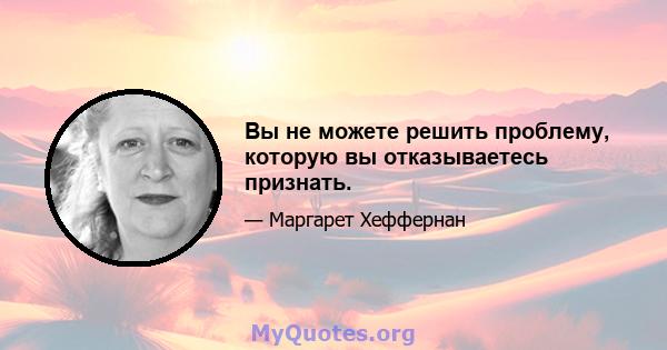 Вы не можете решить проблему, которую вы отказываетесь признать.