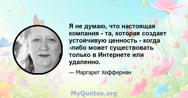 Я не думаю, что настоящая компания - та, которая создает устойчивую ценность - когда -либо может существовать только в Интернете или удаленно.