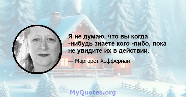 Я не думаю, что вы когда -нибудь знаете кого -либо, пока не увидите их в действии.