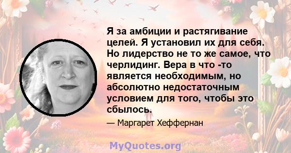 Я за амбиции и растягивание целей. Я установил их для себя. Но лидерство не то же самое, что черлидинг. Вера в что -то является необходимым, но абсолютно недостаточным условием для того, чтобы это сбылось.