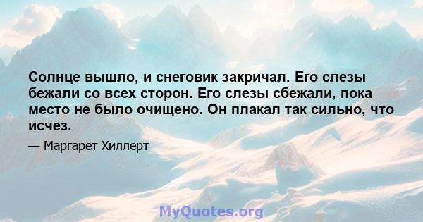 Солнце вышло, и снеговик закричал. Его слезы бежали со всех сторон. Его слезы сбежали, пока место не было очищено. Он плакал так сильно, что исчез.