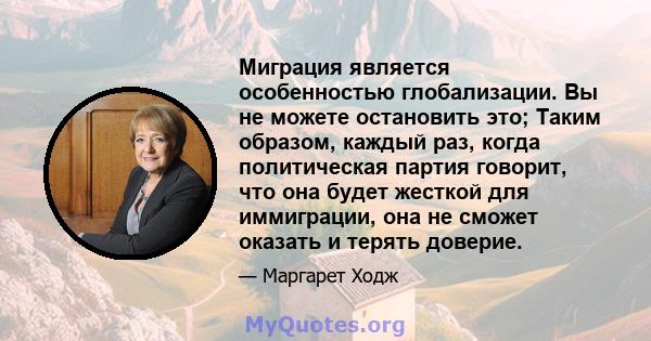 Миграция является особенностью глобализации. Вы не можете остановить это; Таким образом, каждый раз, когда политическая партия говорит, что она будет жесткой для иммиграции, она не сможет оказать и терять доверие.