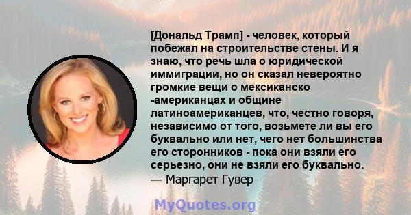 [Дональд Трамп] - человек, который побежал на строительстве стены. И я знаю, что речь шла о юридической иммиграции, но он сказал невероятно громкие вещи о мексиканско -американцах и общине латиноамериканцев, что, честно 