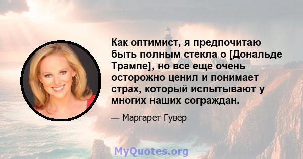 Как оптимист, я предпочитаю быть полным стекла о [Дональде Трампе], но все еще очень осторожно ценил и понимает страх, который испытывают у многих наших сограждан.