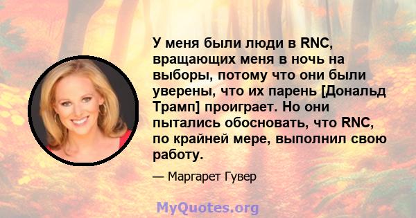 У меня были люди в RNC, вращающих меня в ночь на выборы, потому что они были уверены, что их парень [Дональд Трамп] проиграет. Но они пытались обосновать, что RNC, по крайней мере, выполнил свою работу.