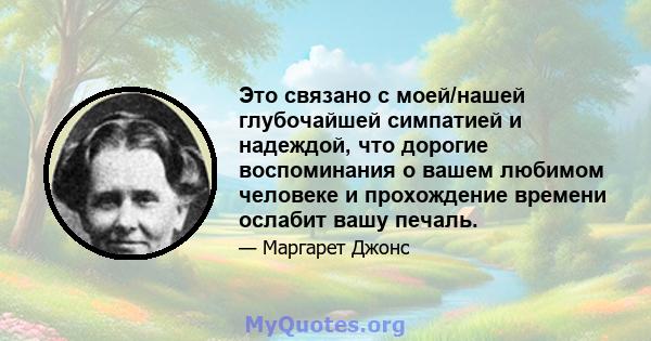 Это связано с моей/нашей глубочайшей симпатией и надеждой, что дорогие воспоминания о вашем любимом человеке и прохождение времени ослабит вашу печаль.