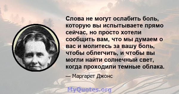 Слова не могут ослабить боль, которую вы испытываете прямо сейчас, но просто хотели сообщить вам, что мы думаем о вас и молитесь за вашу боль, чтобы облегчить, и чтобы вы могли найти солнечный свет, когда проходили