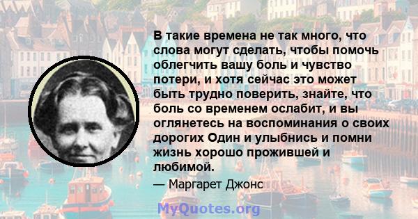 В такие времена не так много, что слова могут сделать, чтобы помочь облегчить вашу боль и чувство потери, и хотя сейчас это может быть трудно поверить, знайте, что боль со временем ослабит, и вы оглянетесь на