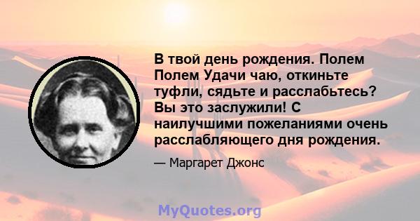 В твой день рождения. Полем Полем Удачи чаю, откиньте туфли, сядьте и расслабьтесь? Вы это заслужили! С наилучшими пожеланиями очень расслабляющего дня рождения.