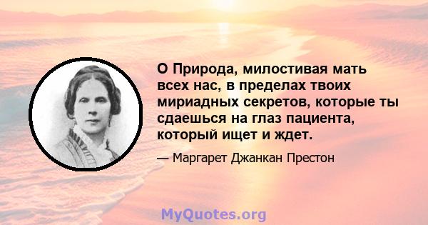 O Природа, милостивая мать всех нас, в пределах твоих мириадных секретов, которые ты сдаешься на глаз пациента, который ищет и ждет.