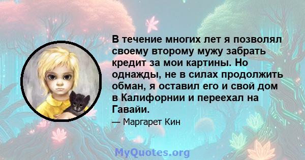 В течение многих лет я позволял своему второму мужу забрать кредит за мои картины. Но однажды, не в силах продолжить обман, я оставил его и свой дом в Калифорнии и переехал на Гавайи.